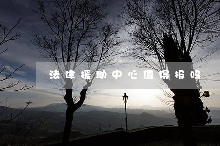 法律援助中心值得报吗 法律援助中心值得报吗