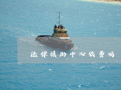 法律援助中心收费吗 法律援助中心收费吗