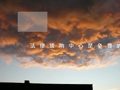 法律援助中心是免费的嘛 法律援助中心是免费的嘛