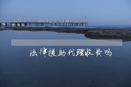 法律援助代理收费吗 法律援助代理收费吗