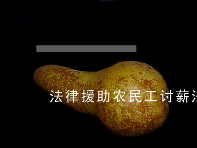 法律援助农民工讨薪法治宣传 法律援助农民工讨薪法治宣传