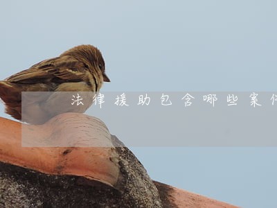 法律援助包含哪些案件 法律援助包含哪些案件