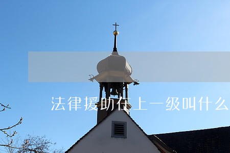 法律援助在上一级叫什么 法律援助在上一级叫什么