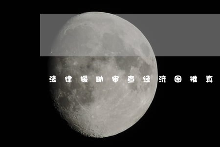 法律援助审查经济困难真实性 法律援助审查经济困难真实性