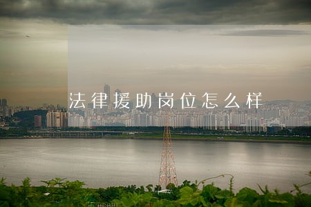 法律援助岗位怎么样 法律援助岗位怎么样