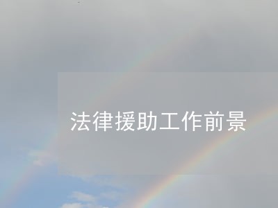 法律援助工作前景 法律援助工作前景