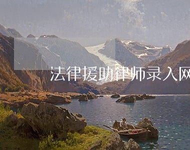 法律援助律师录入网站系统 法律援助律师录入网站系统