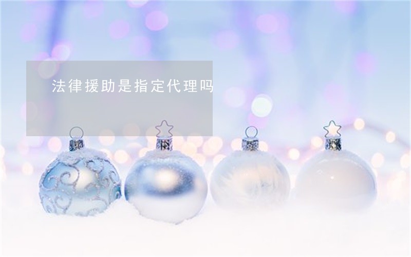 法律援助是指定代理吗 法律援助是指定代理吗