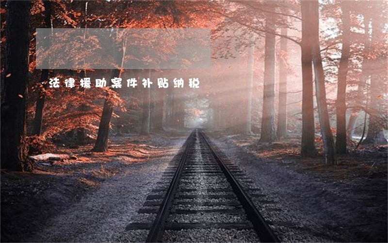 法律援助案件补贴纳税 法律援助案件补贴纳税