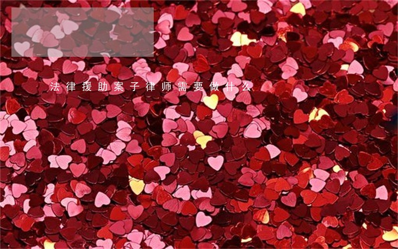 法律援助案子律师需要做什么 法律援助案子律师需要做什么