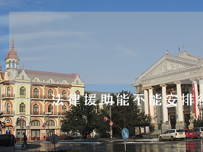 法律援助能不能安排律师 法律援助能不能安排律师