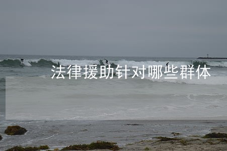 法律援助针对哪些群体 法律援助针对哪些群体