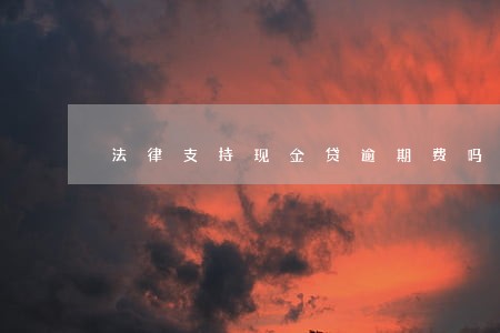 法律支持现金贷逾期费吗 法律支持现金贷逾期费吗