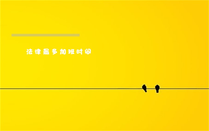 法律最多加班时间 法律最多加班时间