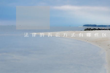法律的诉讼方式有哪些区别 法律的诉讼方式有哪些区别