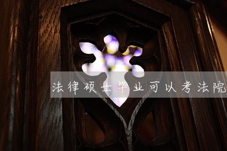 法律硕士毕业可以考法院吗 法律硕士毕业可以考法院吗