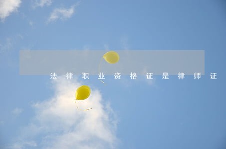 法律职业资格证是律师证 法律职业资格证是律师证