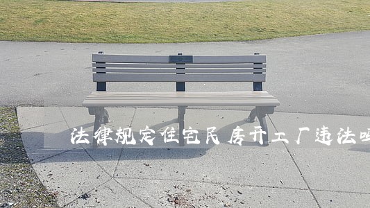 法律规定住宅民房开工厂违法吗 法律规定住宅民房开工厂违法吗