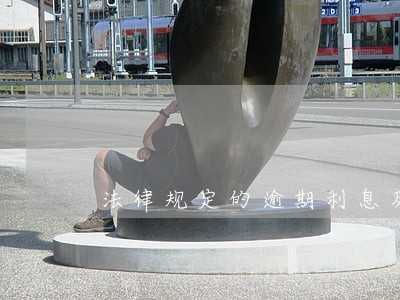 法律规定的逾期利息及罚息上限 法律规定的逾期利息及罚息上限