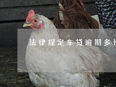 法律规定车贷逾期多长时间拖车 法律规定车贷逾期多长时间拖车