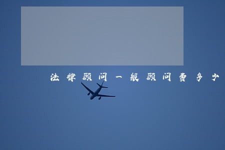 法律顾问一般顾问费多少 法律顾问一般顾问费多少