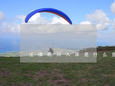 法律顾问入库是什么意思 法律顾问入库是什么意思
