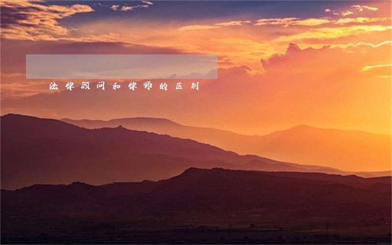 法律顾问和律师的区别 法律顾问和律师的区别
