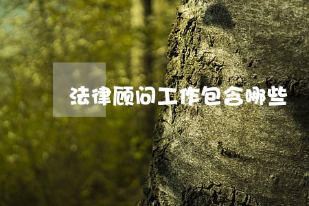 法律顾问工作包含哪些 法律顾问工作包含哪些