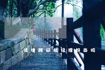 法律顾问总经理好当吗 法律顾问总经理好当吗
