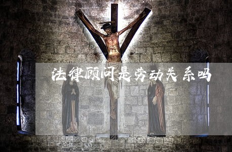 法律顾问是劳动关系吗 法律顾问是劳动关系吗