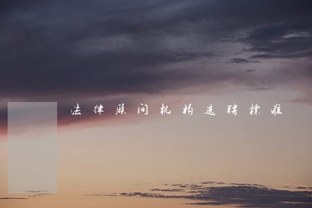 法律顾问机构选聘标准 法律顾问机构选聘标准