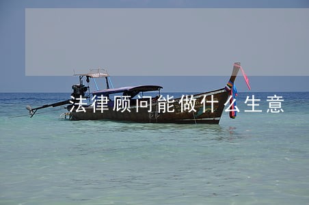 法律顾问能做什么生意 法律顾问能做什么生意