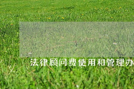 法律顾问费使用和管理办法 法律顾问费使用和管理办法