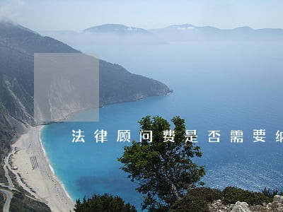 法律顾问费是否需要纳税 法律顾问费是否需要纳税