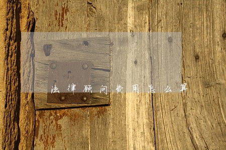 法律顾问费用怎么算 法律顾问费用怎么算