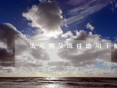 法无溯及既往适用于解释吗 法无溯及既往适用于解释吗