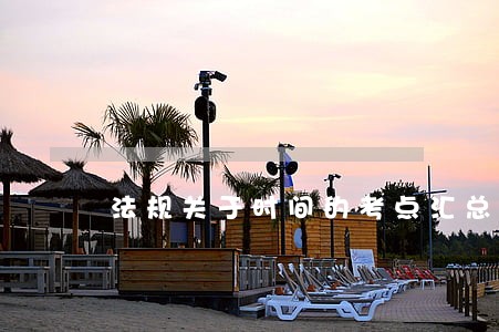 法规关于时间的考点汇总 法规关于时间的考点汇总