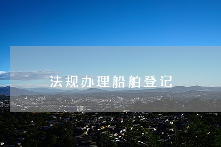 法规办理船舶登记 法规办理船舶登记