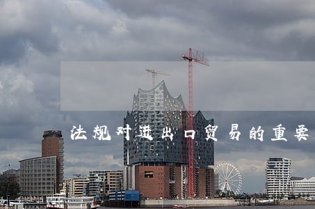 法规对进出口贸易的重要 法规对进出口贸易的重要