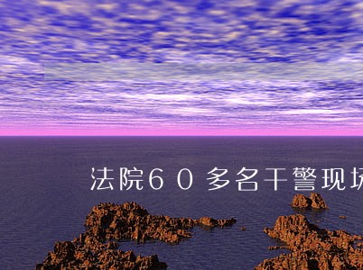 法院60多名干警现场执行 法院60多名干警现场执行