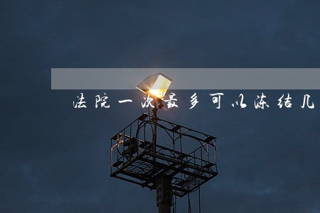 法院一次最多可以冻结几张银行卡 法院一次最多可以冻结几张银行卡