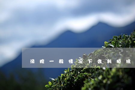 法院一般情况下会判拒执罪吗 法院一般情况下会判拒执罪吗