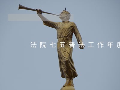 法院七五普法工作年度总结 法院七五普法工作年度总结