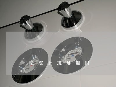 法院上班延期吗 法院上班延期吗