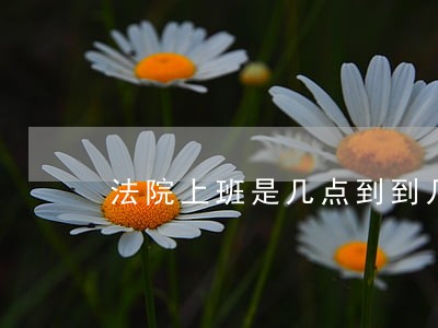 法院上班是几点到到几点 法院上班是几点到到几点
