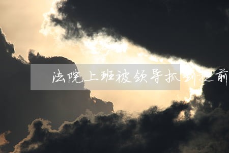 法院上班被领导抓到提前下班 法院上班被领导抓到提前下班