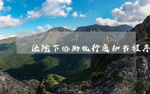 法院下协助执行通知书程序 法院下协助执行通知书程序