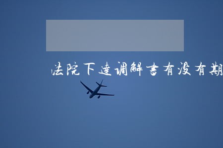 法院下达调解书有没有期限规定 法院下达调解书有没有期限规定