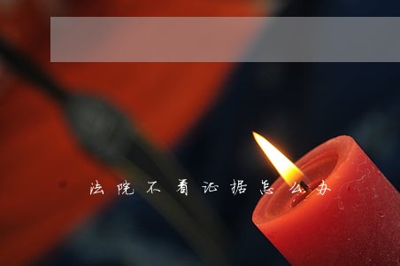 法院不看证据怎么办 法院不看证据怎么办
