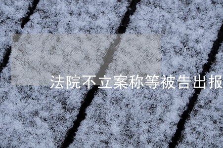 法院不立案称等被告出报告 法院不立案称等被告出报告